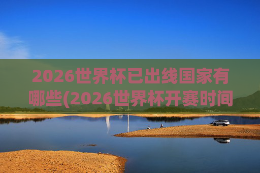 2026世界杯已出线国家有哪些(2026世界杯开赛时间)
