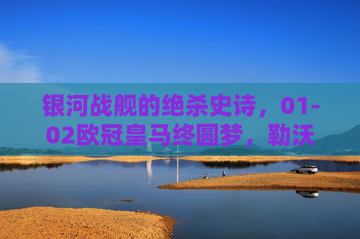银河战舰的绝杀史诗，01-02欧冠皇马终圆梦，勒沃库森不败神话终破灭，银河战舰绝杀史诗！01-02欧冠皇马终圆梦，勒沃库森不败神话破灭