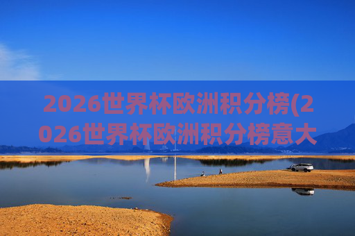 2026世界杯欧洲积分榜(2026世界杯欧洲积分榜意大利)