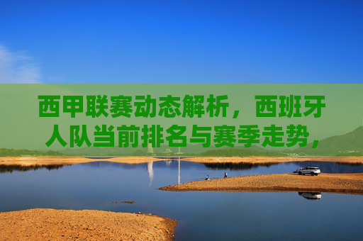 西甲联赛动态解析,西班牙人队当前排名与赛季走势,西甲动态解析,西班牙人队当前排名与赛季走势