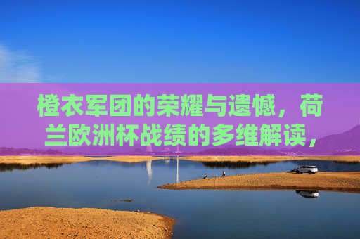 橙衣军团的荣耀与遗憾,荷兰欧洲杯战绩的多维解读,橙衣军团欧洲杯战绩,荣耀与遗憾的多维解读