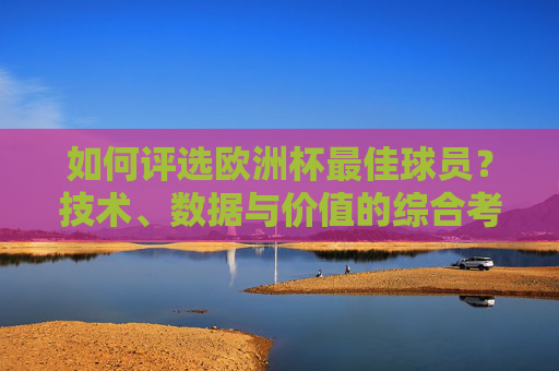 如何评选欧洲杯最佳球员？技术、数据与价值的综合考量，评选欧洲杯最佳球员，技术、数据与价值的综合考量
