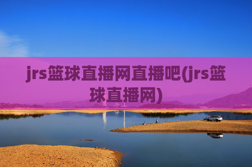 jrs篮球直播网直播吧(jrs篮球直播网)