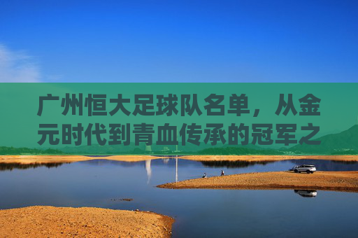 广州恒大足球队名单,从金元时代到青血传承的冠军之师,广州恒大,从金元时代到青血传承的冠军之师