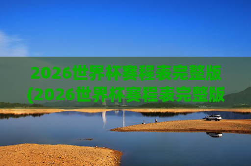 2026世界杯赛程表完整版(2026世界杯赛程表完整版表格)