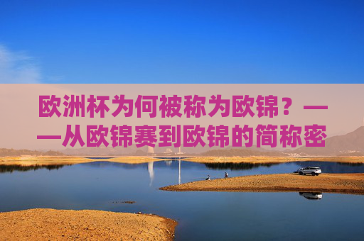 欧洲杯为何被称为欧锦?——从欧锦赛到欧锦的简称密码,欧洲杯为何称欧锦,欧锦赛简称的密码
