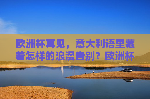 欧洲杯再见,意大利语里藏着怎样的浪漫告别?欧洲杯再见,意大利语的浪漫告别