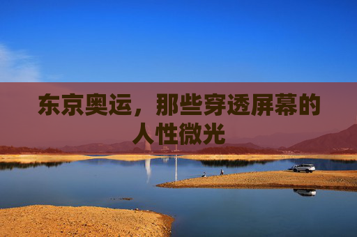 东京奥运,那些穿透屏幕的人性微光