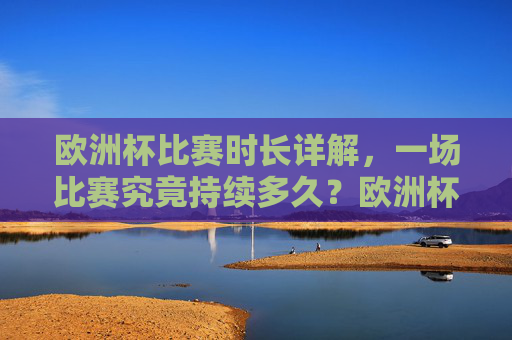 欧洲杯比赛时长详解，一场比赛究竟持续多久？欧洲杯比赛时长详解，一场究竟持续多久？