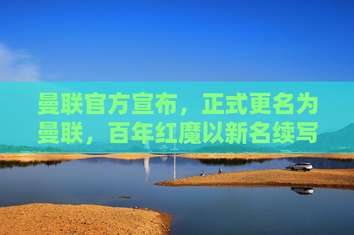 曼联官方宣布，正式更名为曼联，百年红魔以新名续写传奇，曼联官方宣布正式更名，百年红魔续写传奇