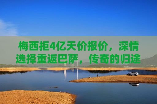 梅西拒4亿天价报价，深情选择重返巴萨，传奇的归途，是初心也是圆满，梅西拒4亿天价，重返巴萨，初心不改，传奇归途圆满