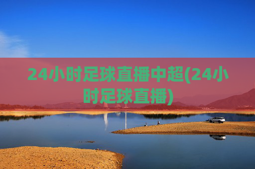 24小时足球直播中超(24小时足球直播)