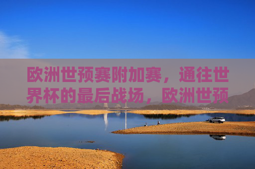 欧洲世预赛附加赛,通往世界杯的最后战场,欧洲世预赛附加赛,通往世界杯的最后战场