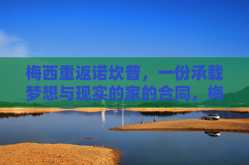 梅西重返诺坎普，一份承载梦想与现实的家的合同，梅西重返诺坎普，梦想与现实的家的合同