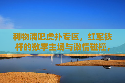 利物浦吧虎扑专区，红军铁杆的数字主场与激情碰撞，利物浦虎扑专区，红军铁杆数字主场与激情碰撞