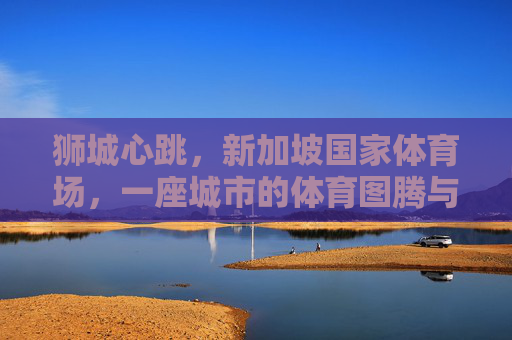 狮城心跳,新加坡国家体育场,一座城市的体育图腾与文化名片,狮城心跳,新加坡国家体育场,城市体育图腾与文化名片