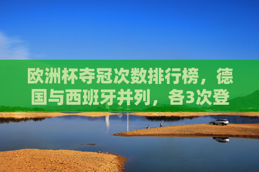 欧洲杯夺冠次数排行榜，德国与西班牙并列，各3次登顶，欧洲杯夺冠次数榜，德国西班牙并列3次登顶榜首