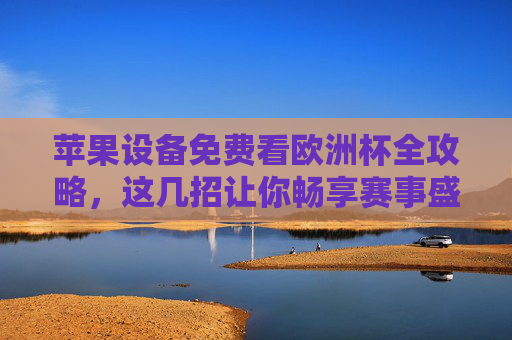 苹果设备免费看欧洲杯全攻略，这几招让你畅享赛事盛宴，苹果设备免费看欧洲杯全攻略