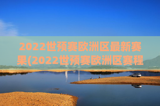 2022世预赛欧洲区最新赛果(2022世预赛欧洲区赛程)