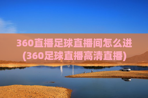 360直播足球直播间怎么进(360足球直播高清直播)