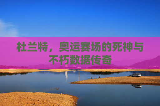 杜兰特,奥运赛场的死神与不朽数据传奇