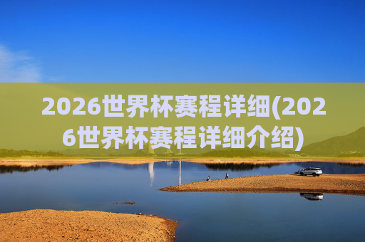 2026世界杯赛程详细(2026世界杯赛程详细介绍)