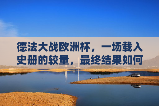 德法大战欧洲杯,一场载入史册的较量,最终结果如何?德法欧洲杯载入史册较量,结果如何?