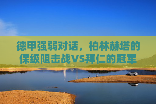 德甲强弱对话,柏林赫塔的保级阻击战VS拜仁的冠军脚步,德甲强弱对话,柏林赫塔保级阻击战VS拜仁冠军脚步
