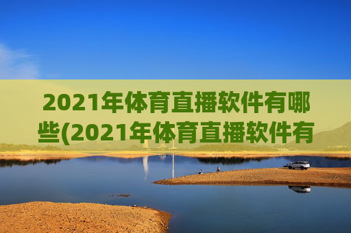 2021年体育直播软件有哪些(2021年体育直播软件有哪些呢)