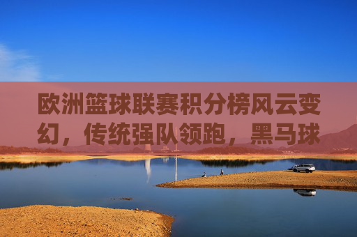 欧洲篮球联赛积分榜风云变幻,传统强队领跑,黑马球队崭露头角,欧篮积分榜风云,传统强队领跑,黑马崭露头角