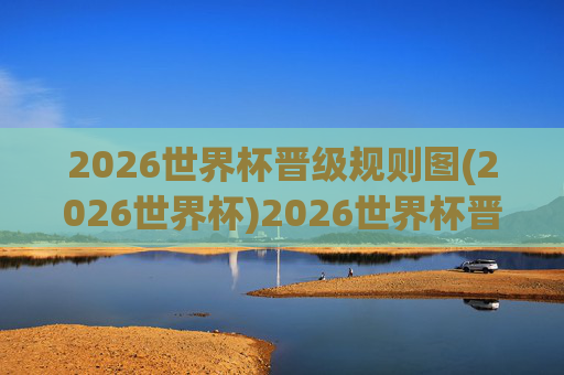 2026世界杯晋级规则图(2026世界杯)2026世界杯晋级规则图