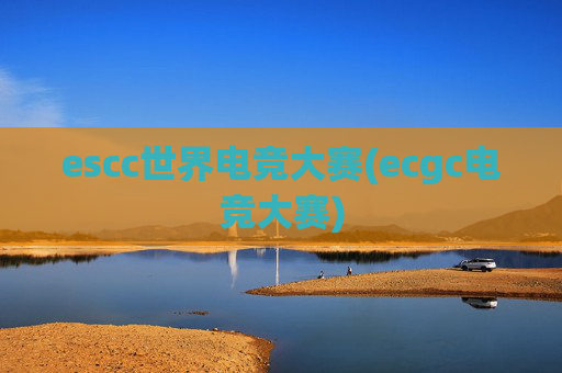 escc世界电竞大赛(ecgc电竞大赛)