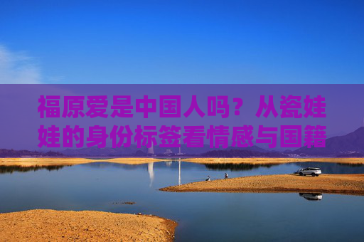 福原爱是中国人吗?从瓷娃娃的身份标签看情感与国籍的边界,福原爱,瓷娃娃身份标签下的情感与国籍边界
