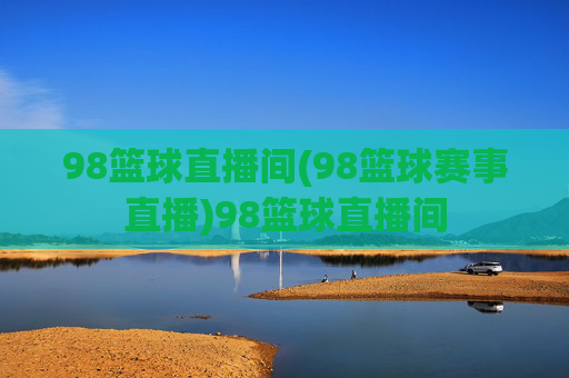 98篮球直播间(98篮球赛事直播)98篮球直播间