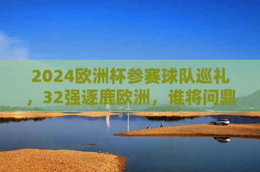 2024欧洲杯参赛球队巡礼，32强逐鹿欧洲，谁将问鼎德意志？2024欧洲杯32强逐鹿德意志，谁将问鼎？