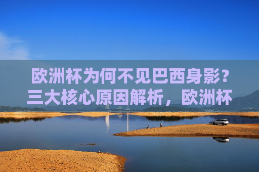欧洲杯为何不见巴西身影?三大核心原因解析,欧洲杯为何不见巴西?三大核心原因解析