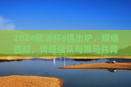 2024欧洲杯8强出炉,烽烟四起,传统强队与黑马共舞,谁将剑指柏林?2024欧洲杯8强烽烟起,传统与黑马争锋,剑指柏林谁属?