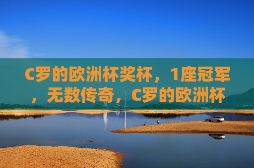 C罗的欧洲杯奖杯，1座冠军，无数传奇，C罗的欧洲杯，一座冠军，万千传奇