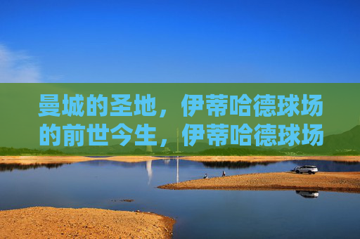 曼城的圣地,伊蒂哈德球场的前世今生,伊蒂哈德球场,曼城的圣地与前世今生