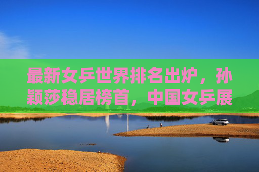 最新女乒世界排名出炉,孙颖莎稳居榜首,中国女乒展现强大统治力,最新女乒世界排名出炉,孙颖莎稳居榜首,中国女乒展现强大统治力