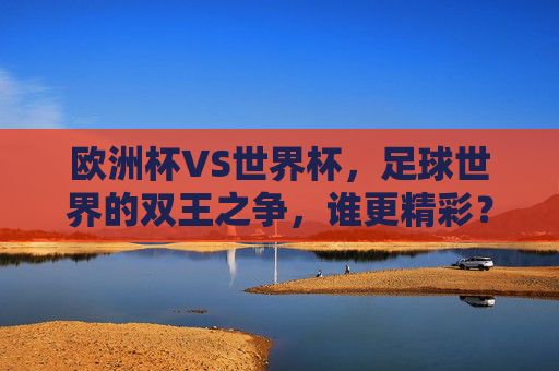 欧洲杯VS世界杯，足球世界的双王之争，谁更精彩？足球双王之争，欧洲杯VS世界杯，谁更精彩？