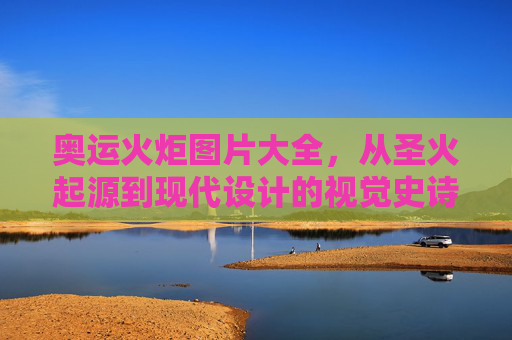 奥运火炬图片大全，从圣火起源到现代设计的视觉史诗，奥运火炬视觉史诗，从圣火起源到现代设计