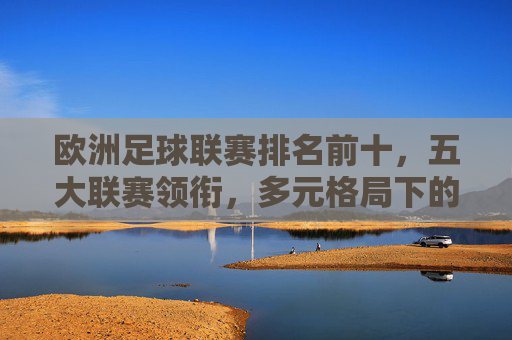 欧洲足球联赛排名前十，五大联赛领衔，多元格局下的实力梯队，欧洲足球联赛前十排名，五大联赛领衔，多元实力梯队
