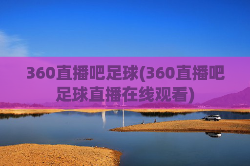 360直播吧足球(360直播吧足球直播在线观看)