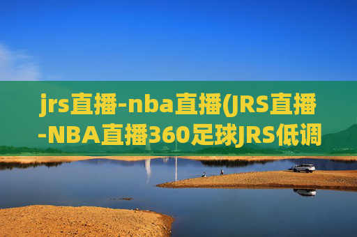 jrs直播-nba直播(JRS直播-NBA直播360足球JRS低调看高清(无插件))(1)