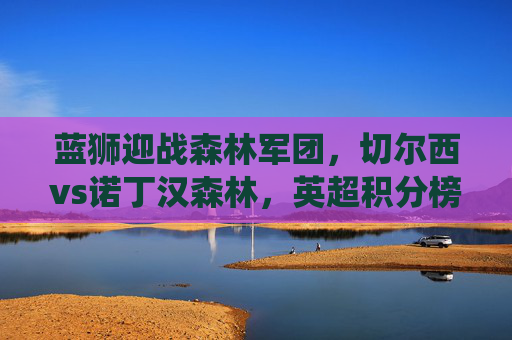蓝狮迎战森林军团,切尔西vs诺丁汉森林,英超积分榜上的关键战役,蓝狮迎战森林军团!切尔西vs诺丁汉森林,英超积分榜关键战