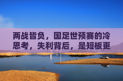 两战皆负，国足世预赛的冷思考，失利背后，是短板更是警钟，世预赛两连败，国足短板的警钟