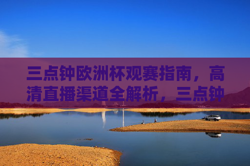三点钟欧洲杯观赛指南,高清直播渠道全解析,三点钟欧洲杯观赛指南,高清直播渠道全解析