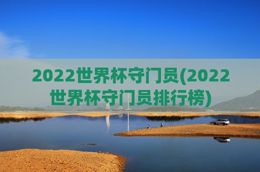 2022世界杯守门员(2022世界杯守门员排行榜)