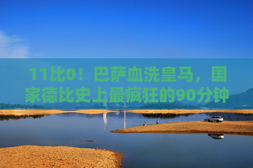 11比0!巴萨血洗皇马,国家德比史上最疯狂的90分钟,11比0!巴萨血洗皇马,国家德比史上最疯狂的90分钟